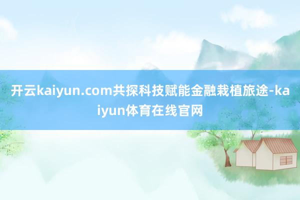 开云kaiyun.com共探科技赋能金融栽植旅途-kaiyun体育在线官网