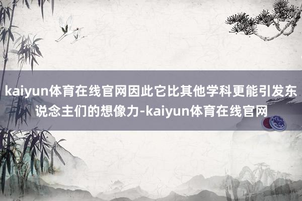 kaiyun体育在线官网因此它比其他学科更能引发东说念主们的想像力-kaiyun体育在线官网