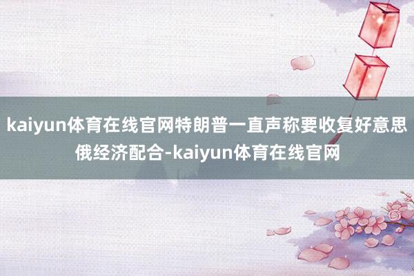 kaiyun体育在线官网特朗普一直声称要收复好意思俄经济配合-kaiyun体育在线官网