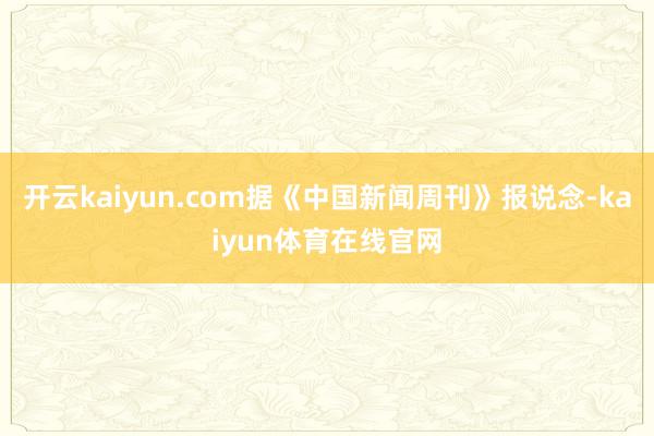开云kaiyun.com据《中国新闻周刊》报说念-kaiyun体育在线官网