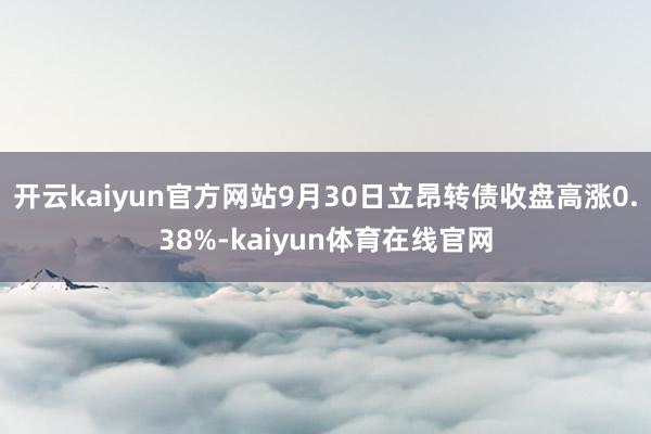 开云kaiyun官方网站9月30日立昂转债收盘高涨0.38%-kaiyun体育在线官网