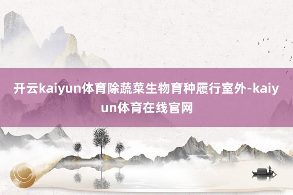 开云kaiyun体育除蔬菜生物育种履行室外-kaiyun体育在线官网