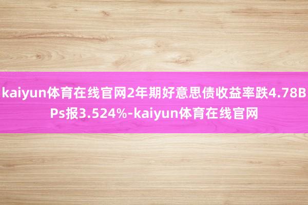 kaiyun体育在线官网2年期好意思债收益率跌4.78BPs报3.524%-kaiyun体育在线官网
