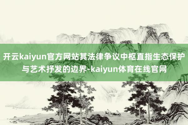 开云kaiyun官方网站其法律争议中枢直指生态保护与艺术抒发的边界-kaiyun体育在线官网