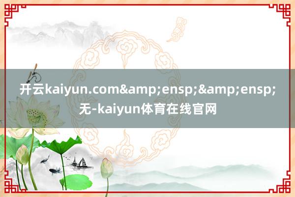 开云kaiyun.com&ensp;&ensp;无-kaiyun体育在线官网