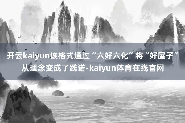 开云kaiyun该格式通过“六好六化”将“好屋子”从理念变成了践诺-kaiyun体育在线官网