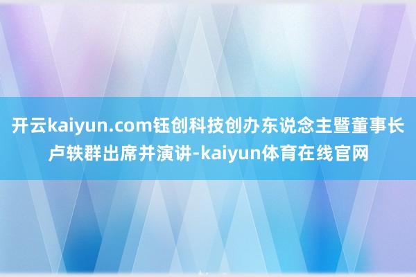 开云kaiyun.com钰创科技创办东说念主暨董事长卢轶群出席并演讲-kaiyun体育在线官网