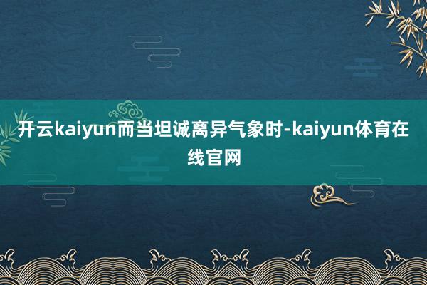 开云kaiyun 而当坦诚离异气象时-kaiyun体育在线官网