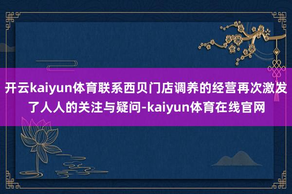 开云kaiyun体育联系西贝门店调养的经营再次激发了人人的关注与疑问-kaiyun体育在线官网