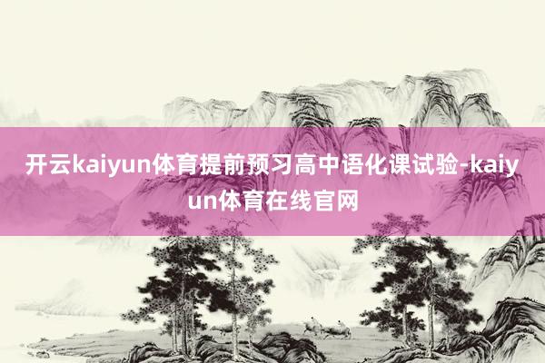 开云kaiyun体育提前预习高中语化课试验-kaiyun体育在线官网