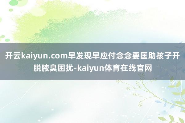 开云kaiyun.com早发现早应付念念要匡助孩子开脱腋臭困扰-kaiyun体育在线官网
