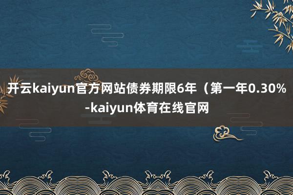 开云kaiyun官方网站债券期限6年（第一年0.30%-kaiyun体育在线官网