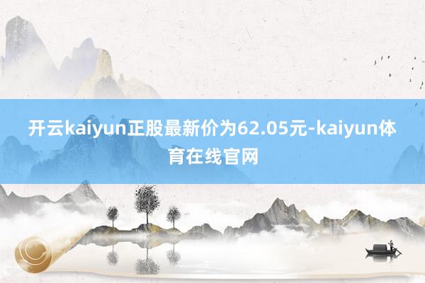 开云kaiyun正股最新价为62.05元-kaiyun体育在线官网