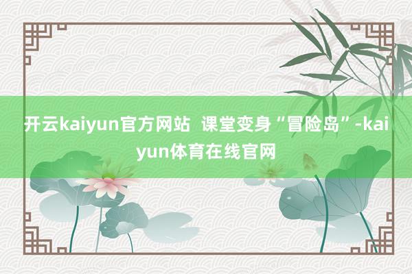 开云kaiyun官方网站  课堂变身“冒险岛”-kaiyun体育在线官网