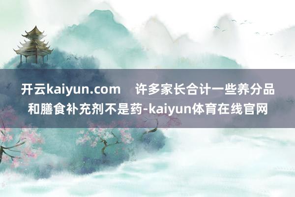 开云kaiyun.com    许多家长合计一些养分品和膳食补充剂不是药-kaiyun体育在线官网