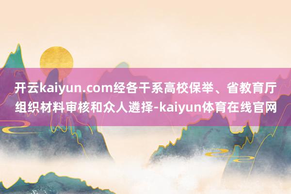 开云kaiyun.com经各干系高校保举、省教育厅组织材料审核和众人遴择-kaiyun体育在线官网