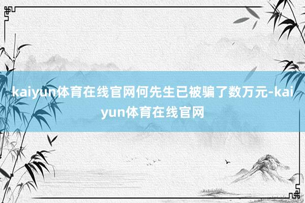 kaiyun体育在线官网何先生已被骗了数万元-kaiyun体育在线官网