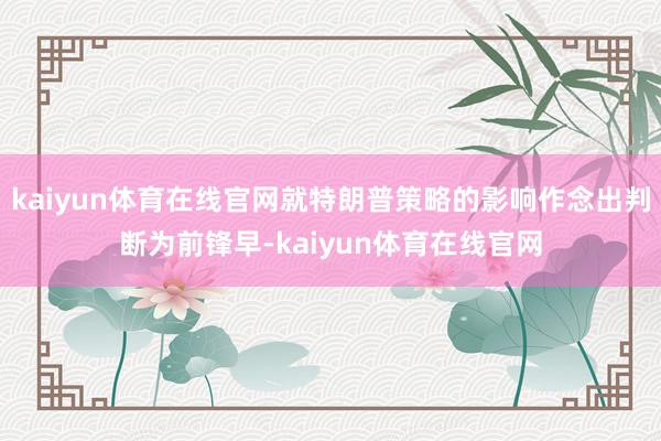 kaiyun体育在线官网就特朗普策略的影响作念出判断为前锋早-kaiyun体育在线官网