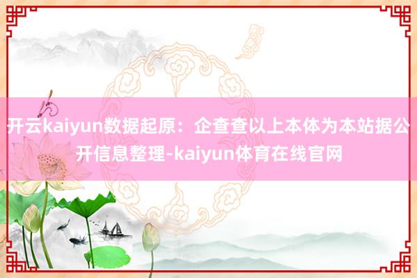 开云kaiyun数据起原：企查查以上本体为本站据公开信息整理-kaiyun体育在线官网
