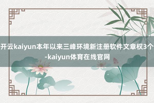 开云kaiyun本年以来三峰环境新注册软件文章权3个-kaiyun体育在线官网