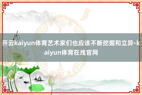 开云kaiyun体育艺术家们也应该不断挖掘和立异-kaiyun体育在线官网