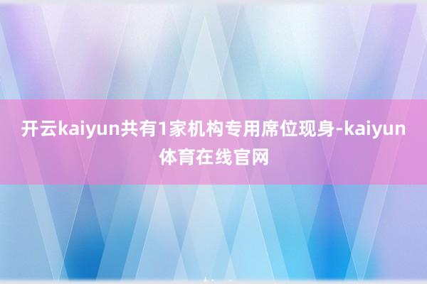 开云kaiyun共有1家机构专用席位现身-kaiyun体育在线官网