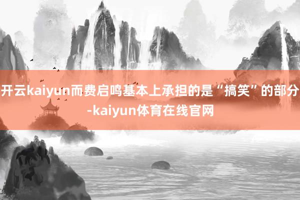 开云kaiyun而费启鸣基本上承担的是“搞笑”的部分-kaiyun体育在线官网