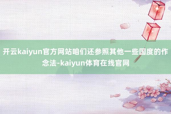 开云kaiyun官方网站咱们还参照其他一些国度的作念法-kaiyun体育在线官网