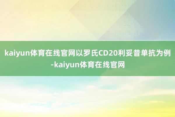 kaiyun体育在线官网以罗氏CD20利妥昔单抗为例-kaiyun体育在线官网