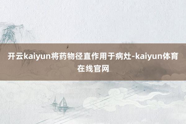 开云kaiyun将药物径直作用于病灶-kaiyun体育在线官网