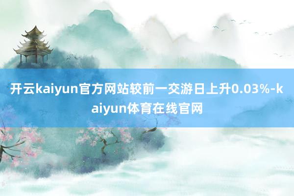 开云kaiyun官方网站较前一交游日上升0.03%-kaiyun体育在线官网
