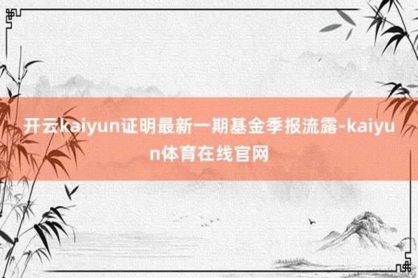 开云kaiyun证明最新一期基金季报流露-kaiyun体育在线官网