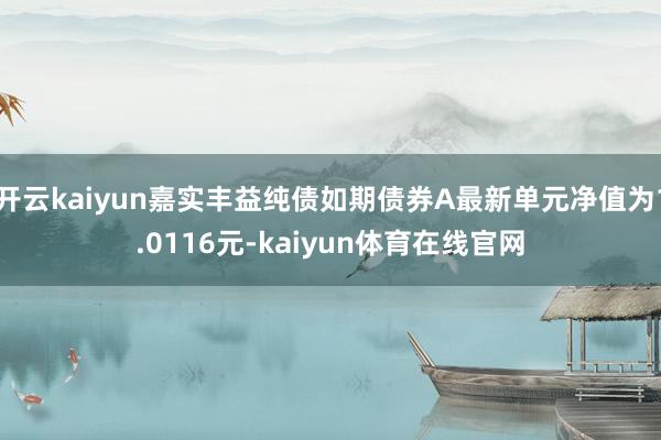 开云kaiyun嘉实丰益纯债如期债券A最新单元净值为1.0116元-kaiyun体育在线官网