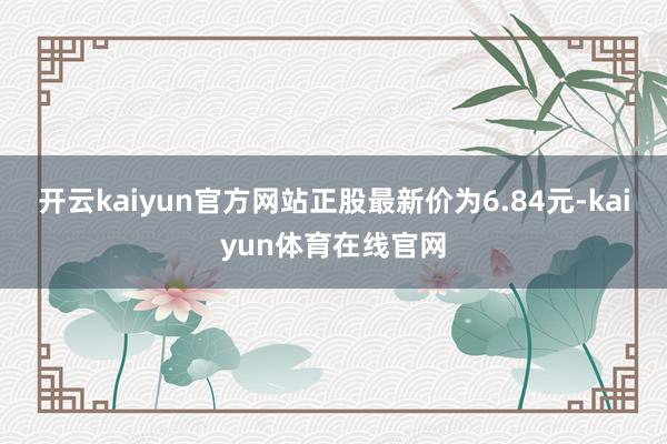 开云kaiyun官方网站正股最新价为6.84元-kaiyun体育在线官网