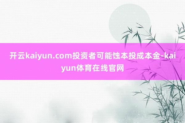 开云kaiyun.com投资者可能蚀本投成本金-kaiyun体育在线官网
