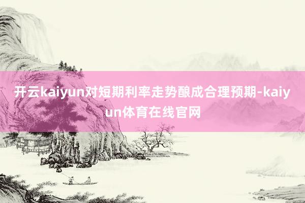 开云kaiyun对短期利率走势酿成合理预期-kaiyun体育在线官网
