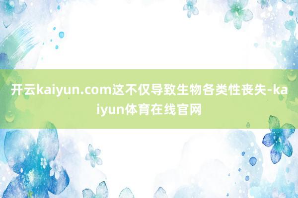 开云kaiyun.com这不仅导致生物各类性丧失-kaiyun体育在线官网