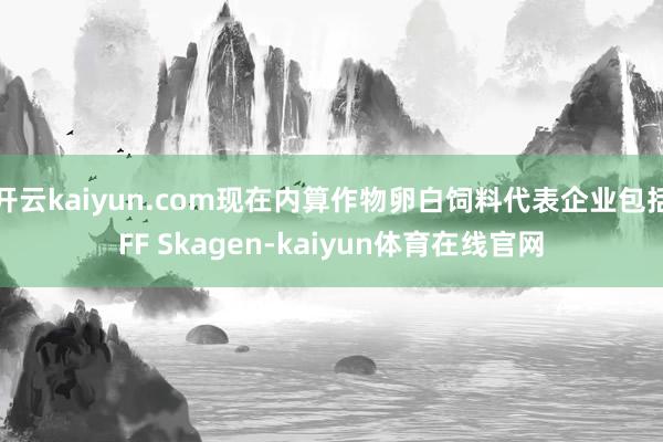 开云kaiyun.com现在内算作物卵白饲料代表企业包括FF Skagen-kaiyun体育在线官网