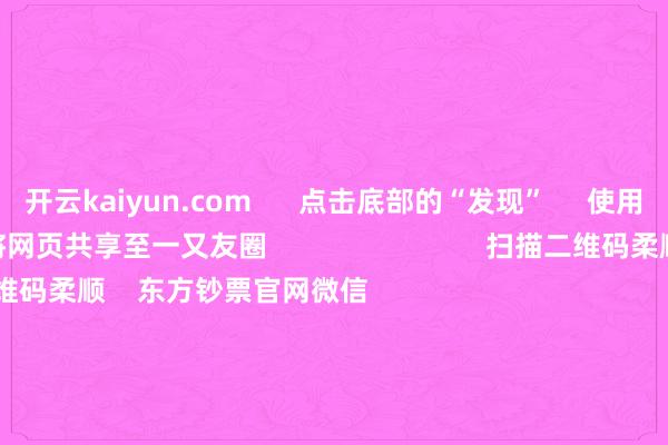 开云kaiyun.com 点击底部的“发现” 使用“扫一扫” 即可将网页共享至一又友圈 扫描二维码柔顺 东方钞票官网微信 沪股通 深股通