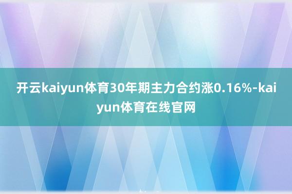 开云kaiyun体育30年期主力合约涨0.16%-kaiyun体育在线官网