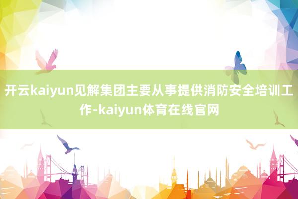 开云kaiyun见解集团主要从事提供消防安全培训工作-kaiyun体育在线官网