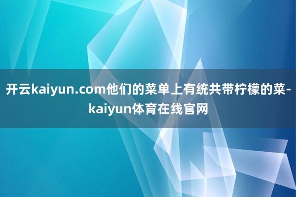开云kaiyun.com他们的菜单上有统共带柠檬的菜-kaiyun体育在线官网