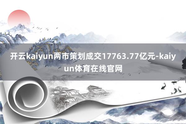 开云kaiyun两市策划成交17763.77亿元-kaiyun体育在线官网