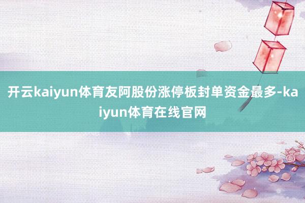 开云kaiyun体育友阿股份涨停板封单资金最多-kaiyun体育在线官网