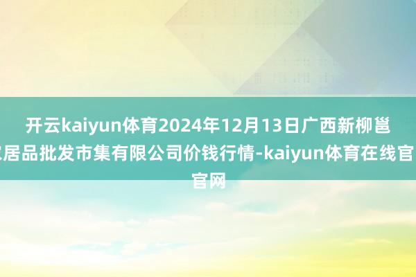 开云kaiyun体育2024年12月13日广西新柳邕农居品批发市集有限公司价钱行情-kaiyun体育在线官网