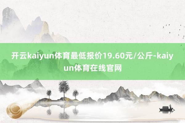 开云kaiyun体育最低报价19.60元/公斤-kaiyun体育在线官网