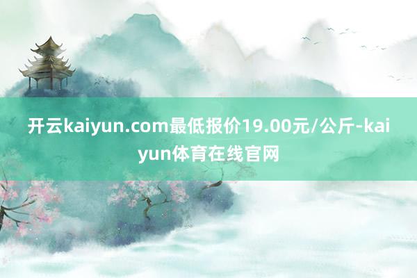 开云kaiyun.com最低报价19.00元/公斤-kaiyun体育在线官网