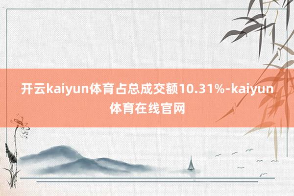 开云kaiyun体育占总成交额10.31%-kaiyun体育在线官网