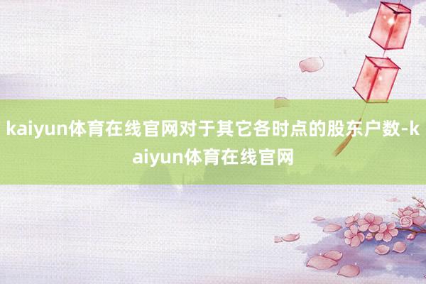 kaiyun体育在线官网对于其它各时点的股东户数-kaiyun体育在线官网