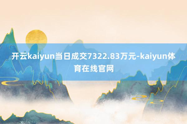 开云kaiyun当日成交7322.83万元-kaiyun体育在线官网